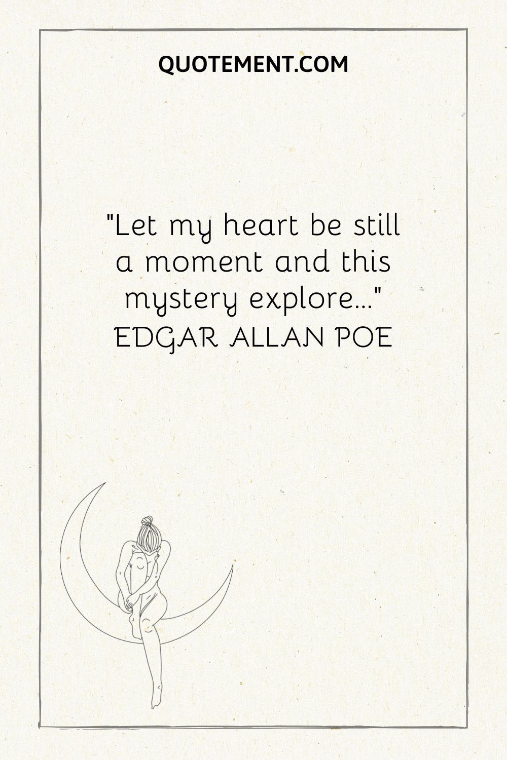 “Let my heart be still a moment and this mystery explore...” — Edgar Allan Poe