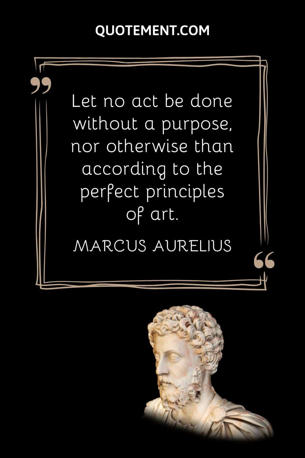 “Let no act be done without a purpose, nor otherwise than according to the perfect principles of art.” — Marcus Aurelius