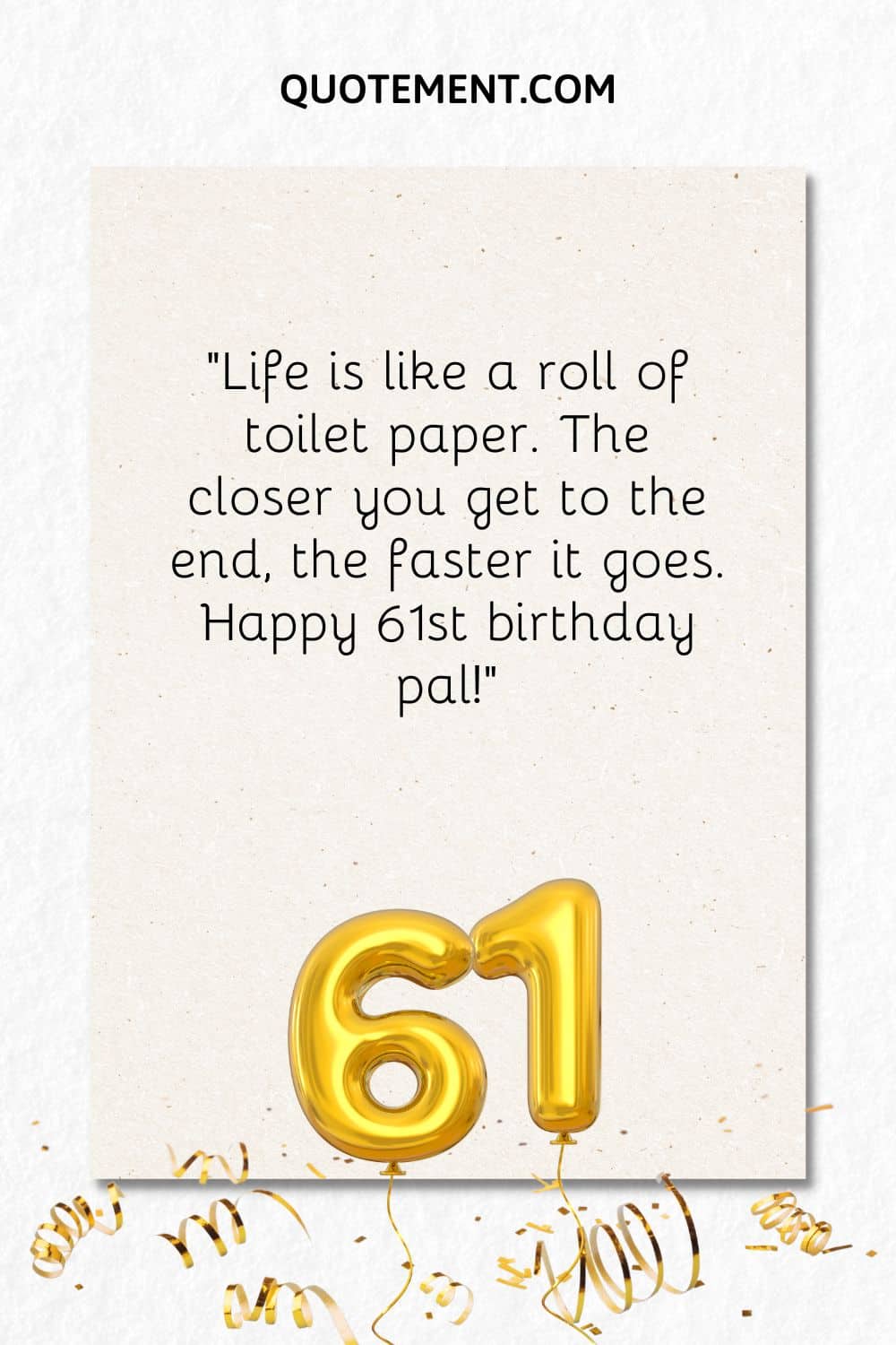 “Life is like a roll of toilet paper. The closer you get to the end, the faster it goes. Happy 61st birthday pal!”