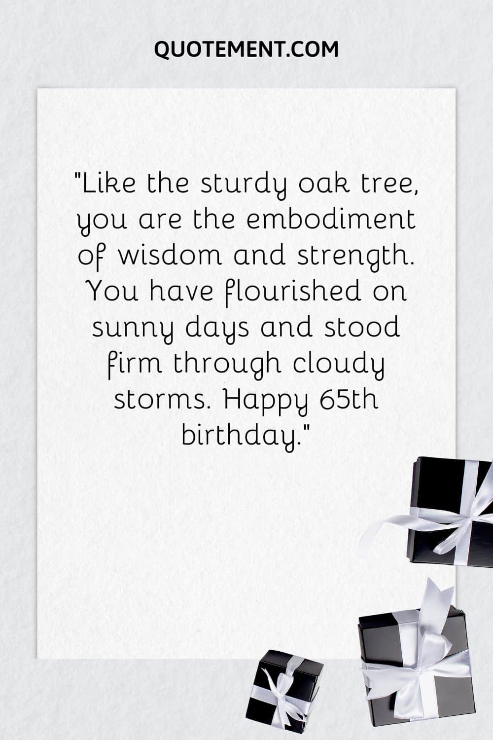 “Like the sturdy oak tree, you are the embodiment of wisdom and strength. You have flourished on sunny days and stood firm through cloudy storms. Happy 65th birthday.”