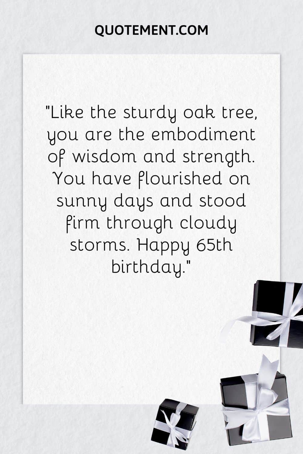 "Como el robusto roble, eres la encarnación de la sabiduría y la fuerza. Has florecido en los días soleados y te has mantenido firme en las tormentas nubladas. Feliz 65 cumpleaños".