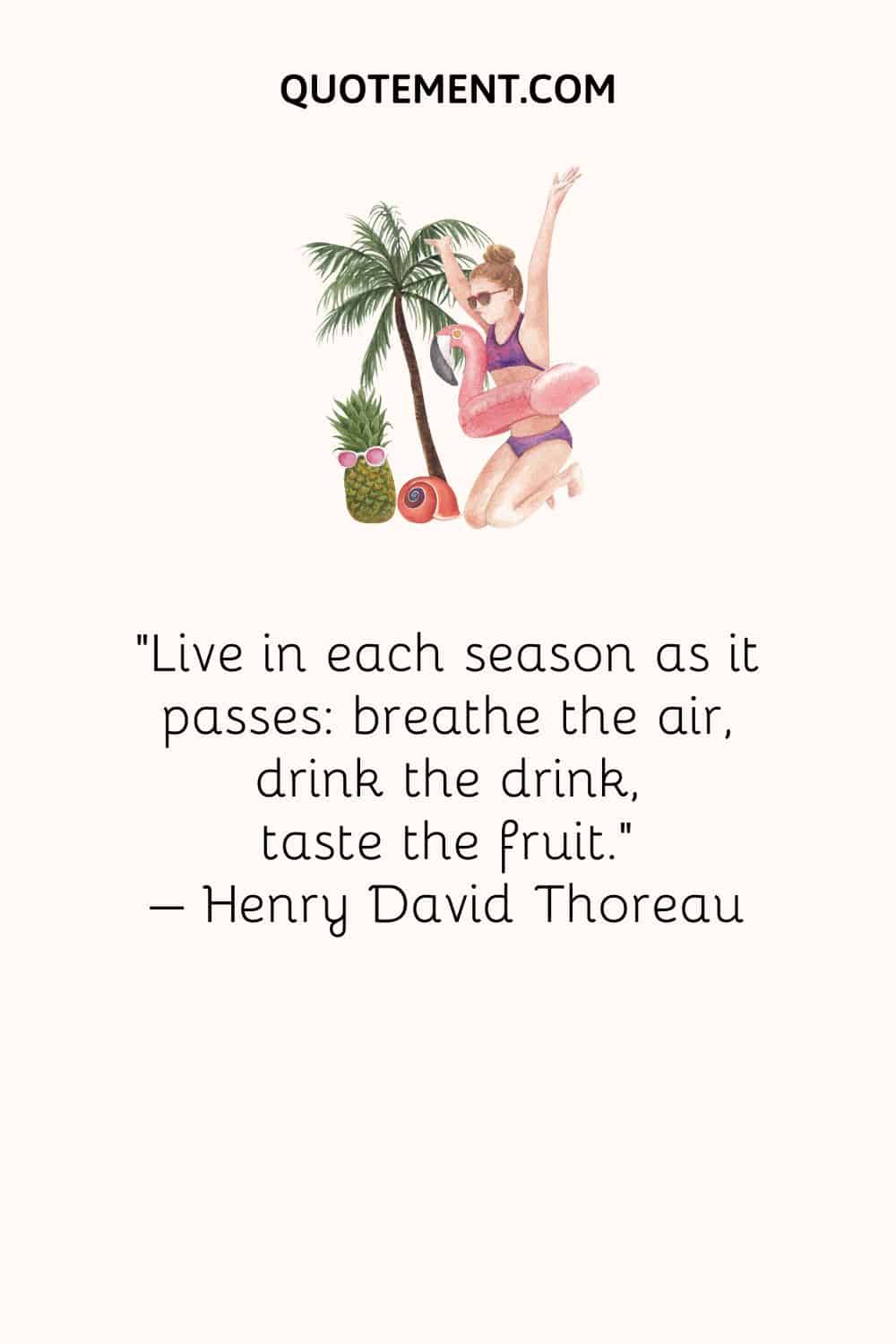 Live in each season as it passes breathe the air, drink the drink, taste the fruit. – Henry David Thoreau