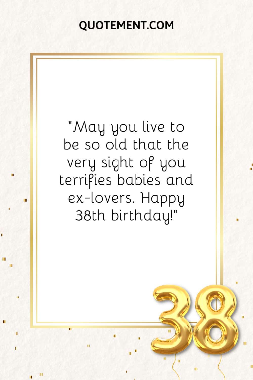 May you live to be so old that the very sight of you terrifies babies and ex-lovers