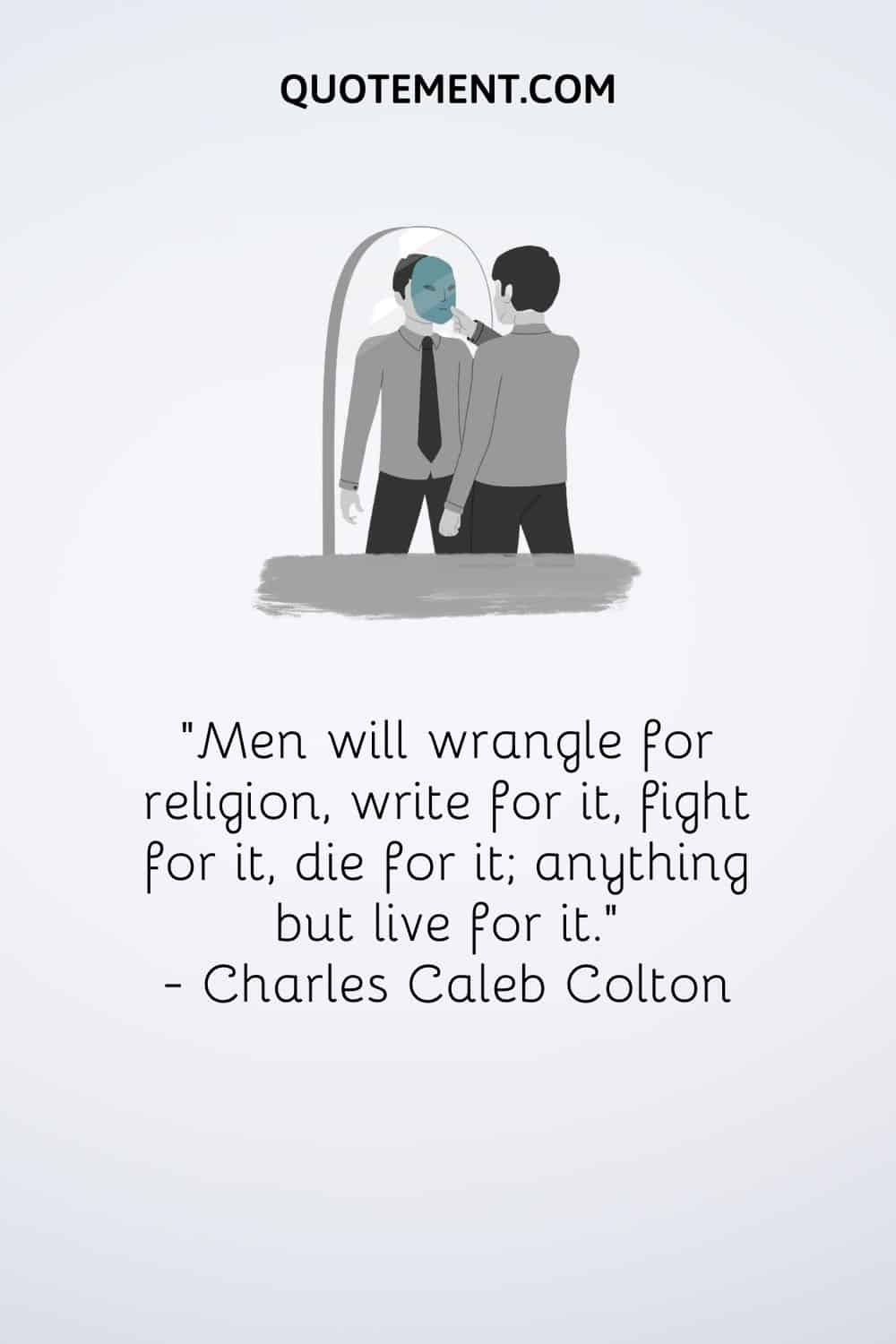 "Los hombres discutirán por la religión, escribirán por ella, lucharán por ella, morirán por ella; cualquier cosa menos vivir por ella". - Charles Caleb Colton