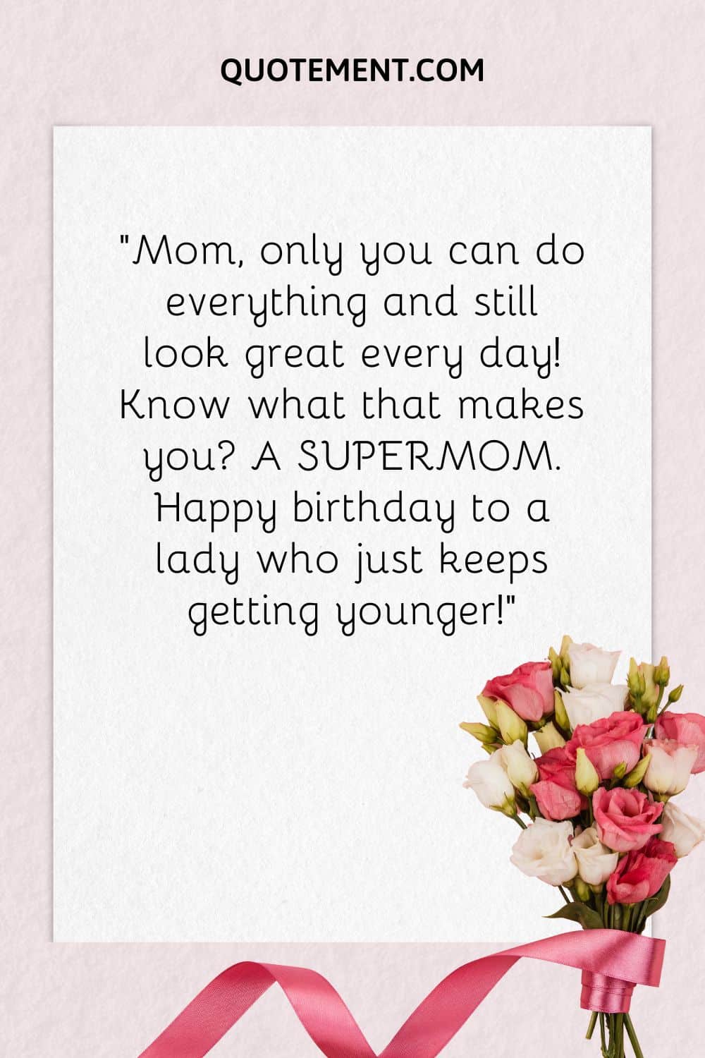 “Mom, only you can do everything and still look great every day! Know what that makes you A SUPERMOM. Happy birthday to a lady who just keeps getting younger!”