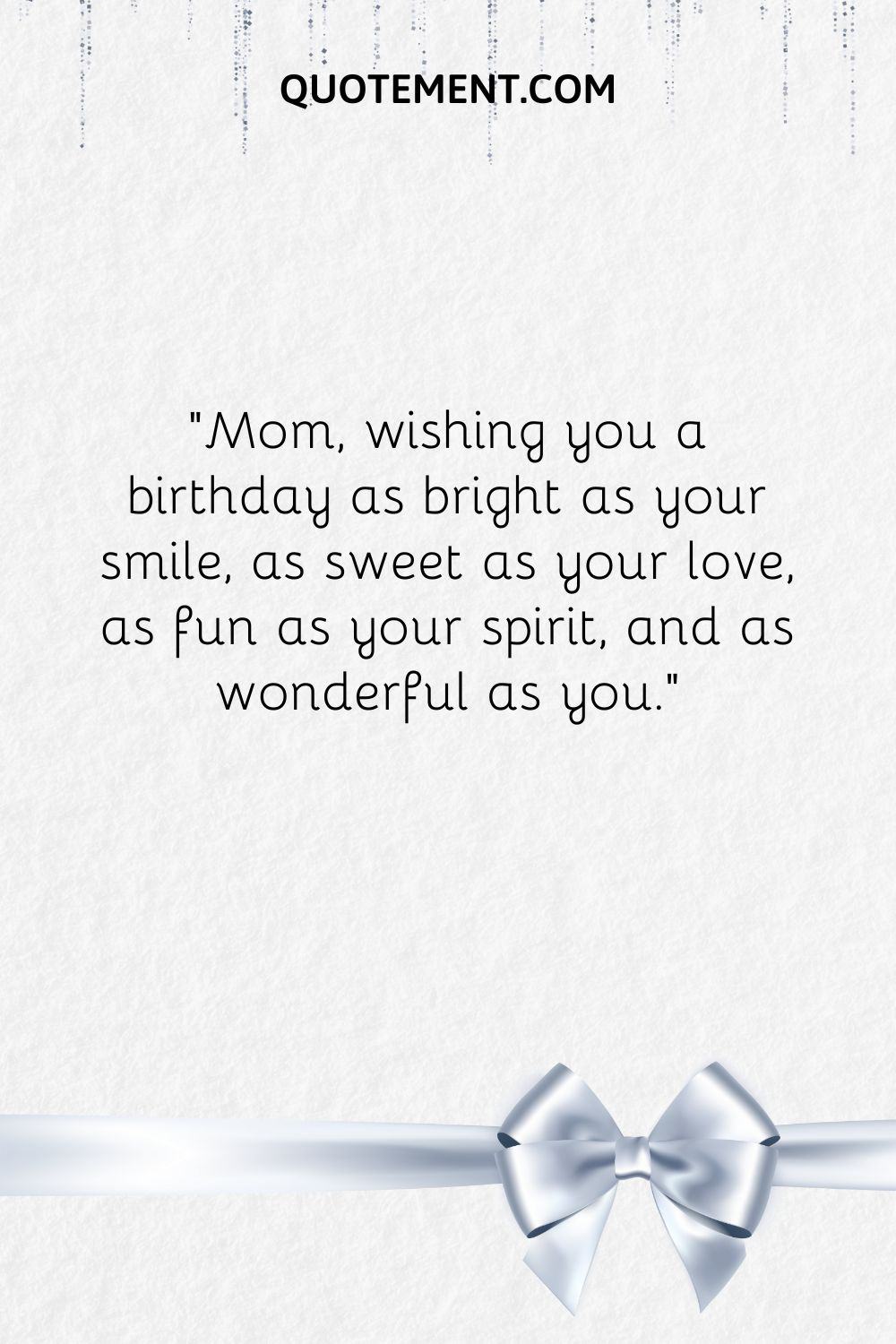 Mom, wishing you a birthday as bright as your smile, as sweet as your love, as fun as your spirit, and as wonderful as you