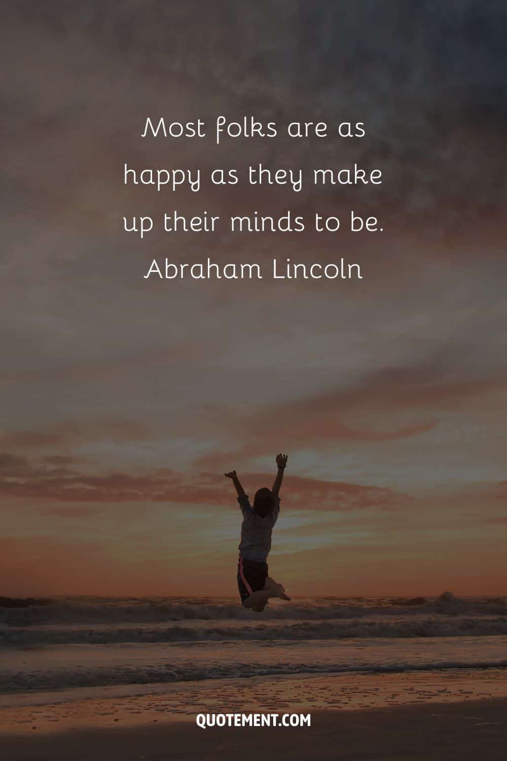 Most folks are as happy as they make up their minds to be. – Abraham Lincoln.