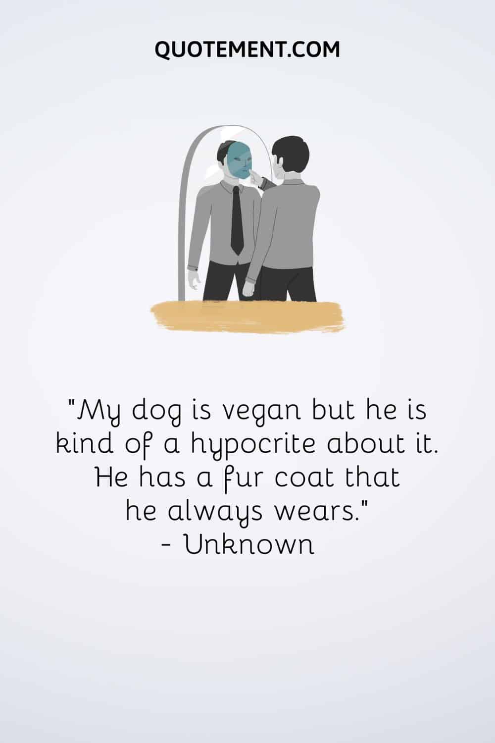 “My dog is vegan but he is kind of a hypocrite about it. He has a fur coat that he always wears.” — Unknown