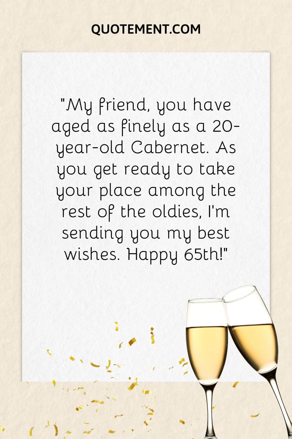 “My friend, you have aged as finely as a 20-year-old Cabernet. As you get ready to take your place among the rest of the oldies, I’m sending you my best wishes. Happy 65th!”