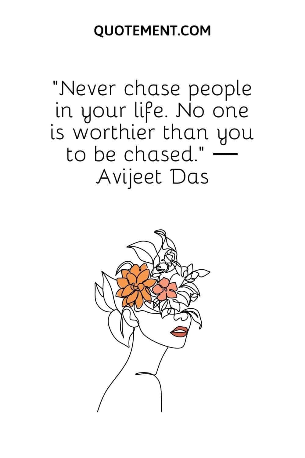 Never chase people in your life. No one is worthier than you to be chased