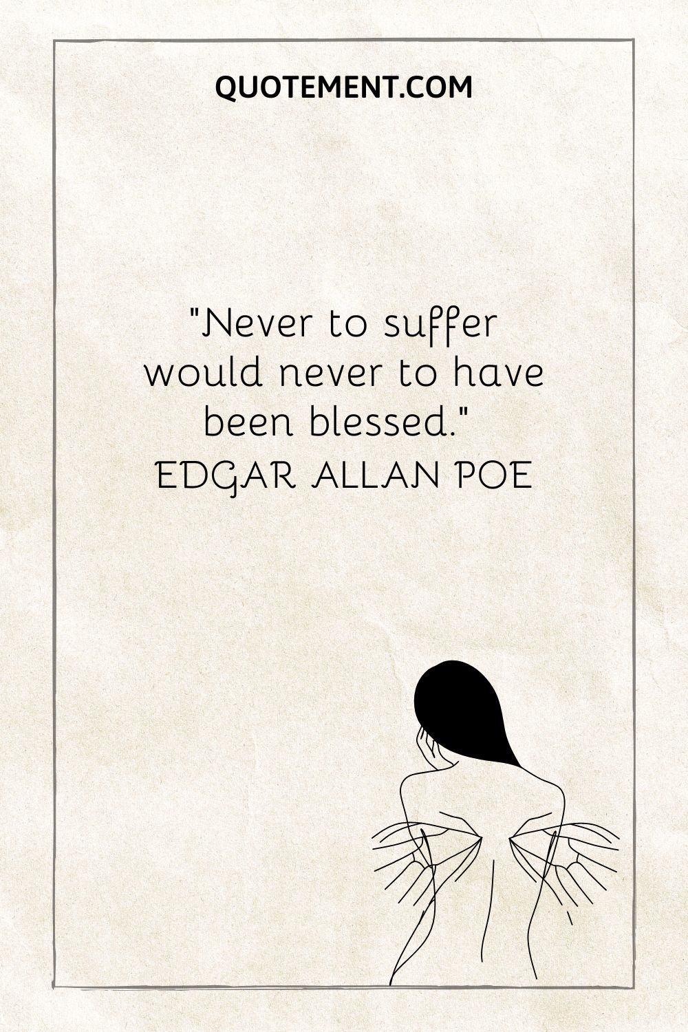 “Never to suffer would never to have been blessed.” — Edgar Allan Poe