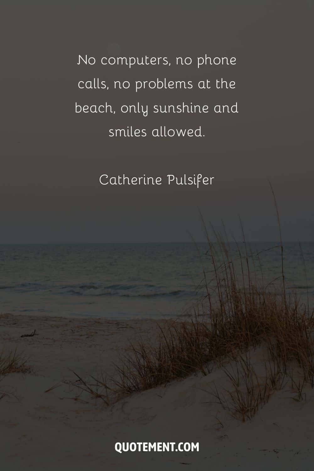 No computers, no phone calls, no problems at the beach, only sunshine and smiles allowed. — Catherine Pulsifer