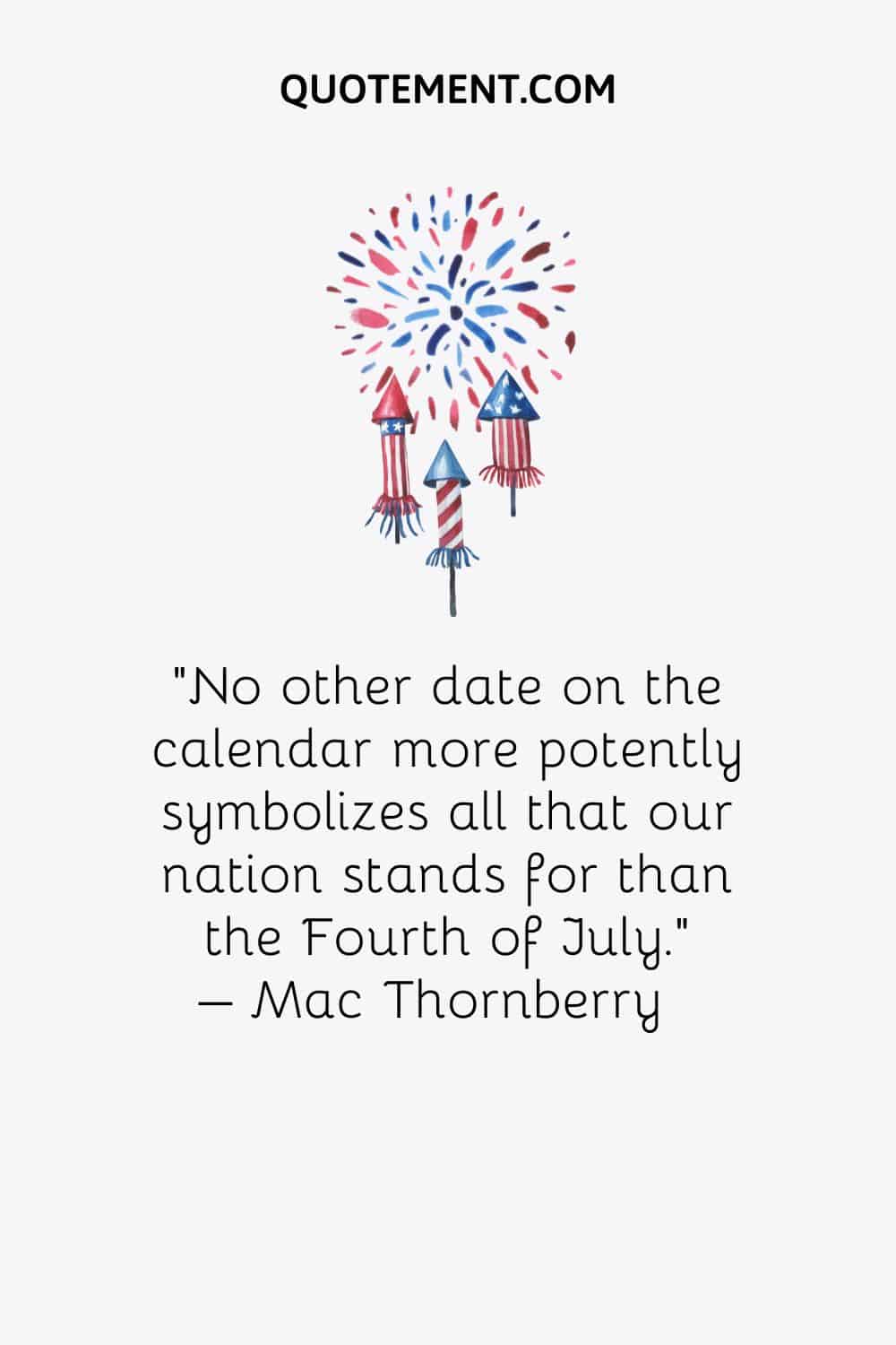 No other date on the calendar more potently symbolizes all that our nation stands for than the Fourth of July. – Mac Thornberr