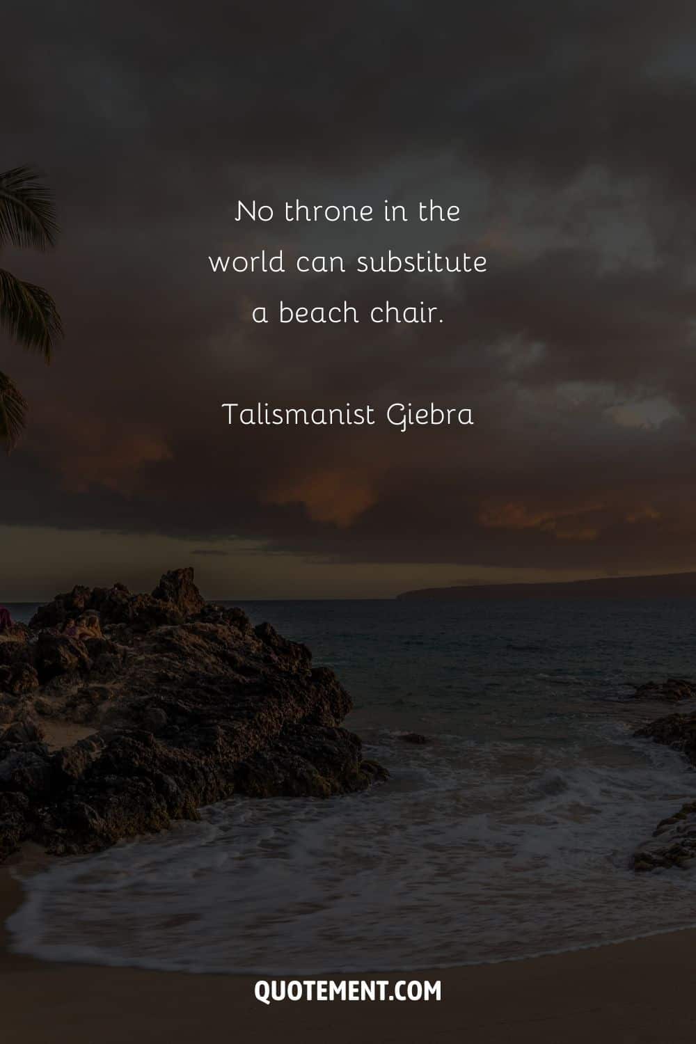 No throne in the world can substitute a beach chair. – Talismanist Giebra