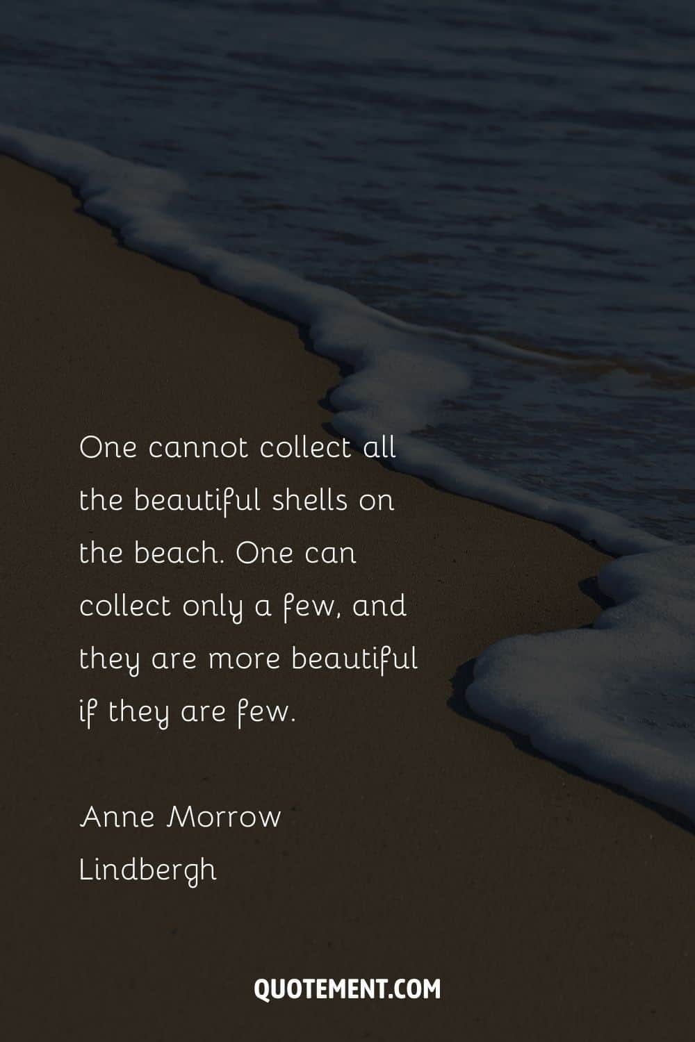 One cannot collect all the beautiful shells on the beach. One can collect only a few, and they are more beautiful if they are few. – Anne Morrow Lindbergh