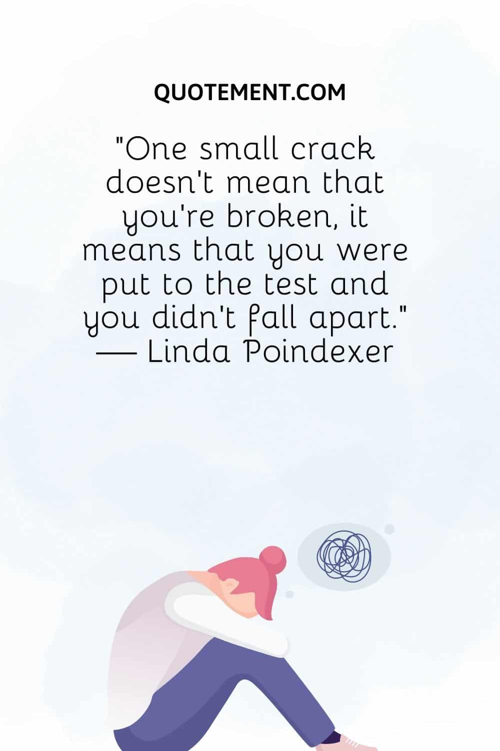 One small crack doesn’t mean that you’re broken, it means that you were put to the test and you didn’t fall apart