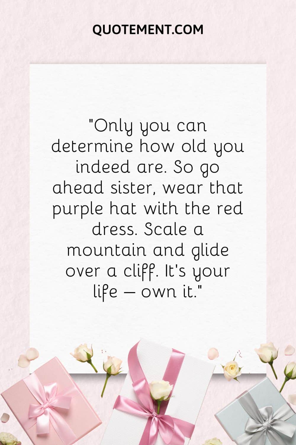 “Only you can determine how old you indeed are. So go ahead sister, wear that purple hat with the red dress. Scale a mountain and glide over a cliff. It’s your life – own it.”