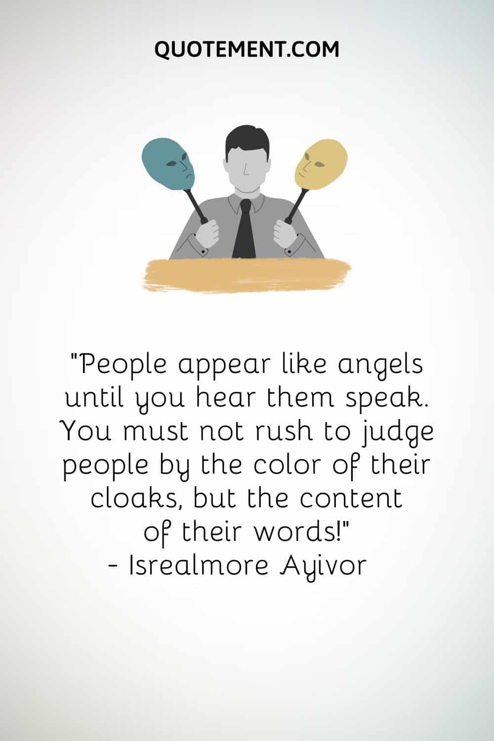 "Las personas parecen ángeles hasta que las oyes hablar. No debes apresurarte a juzgar a la gente por el color de su capa, sino por el contenido de sus palabras". - Isrealmore Ayivor