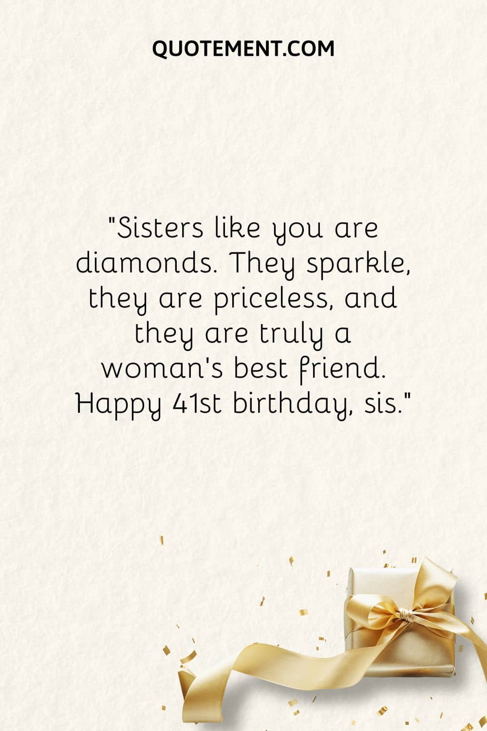Sisters like you are diamonds. They sparkle, they are priceless, and they are truly a woman’s best friend. Happy 41st birthday, sis