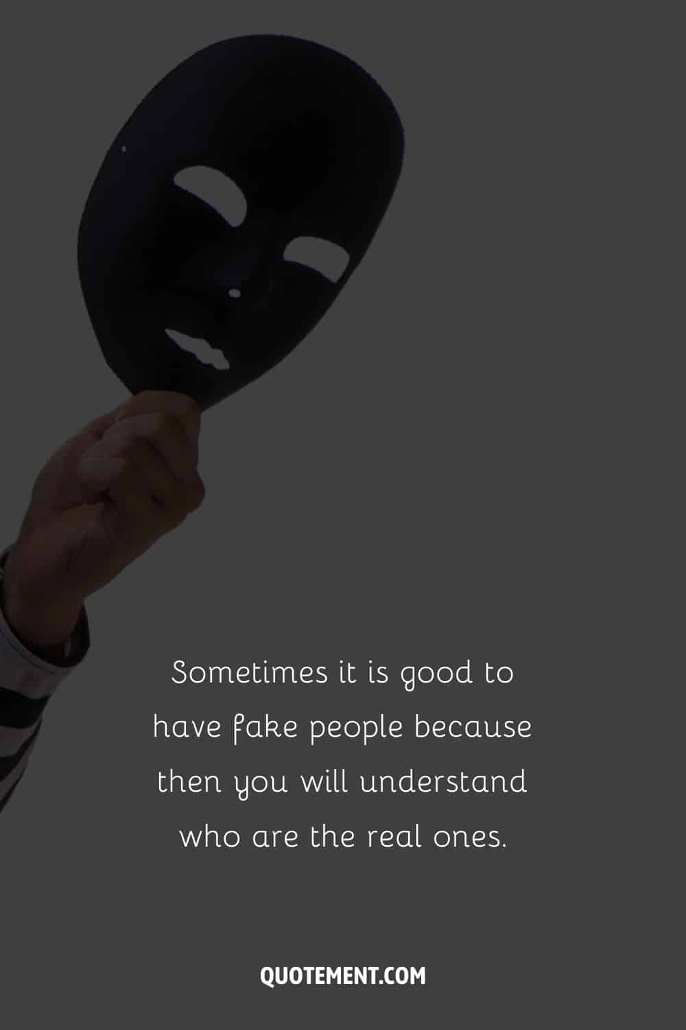 Sometimes it is good to have fake people because then you will understand who are the real ones.