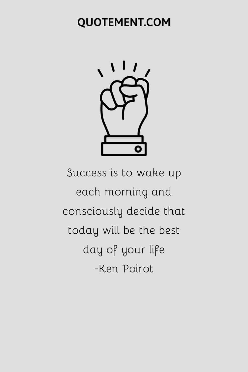 Success is to wake up each morning and consciously decide that today will be the best day of your life