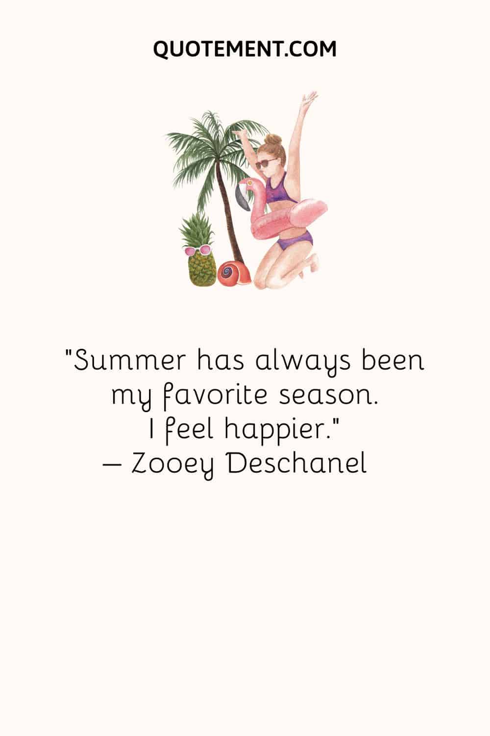 Summer has always been my favorite season. I feel happier. – Zooey Deschanel