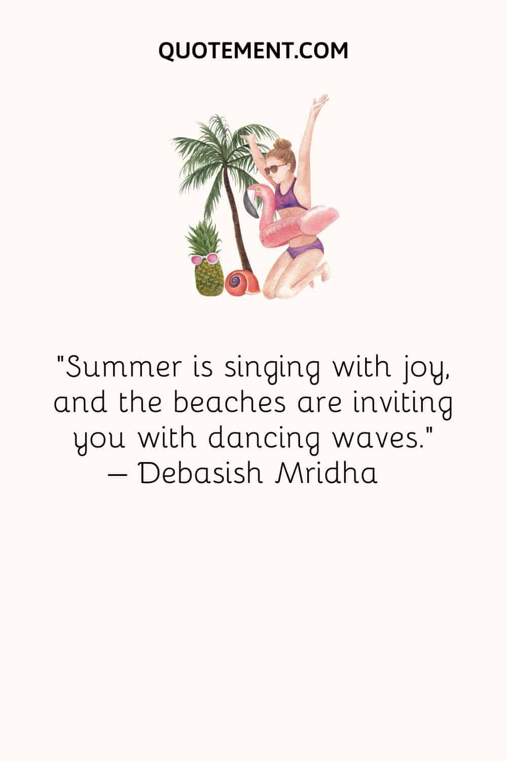 Summer is singing with joy, and the beaches are inviting you with dancing waves. – Debasish Mridha