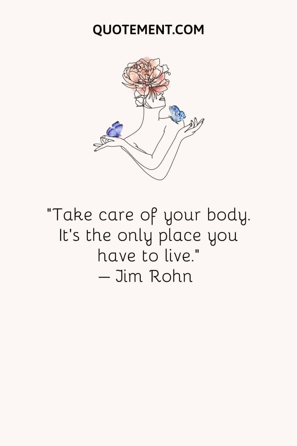 Take care of your body. It’s the only place you have to live.