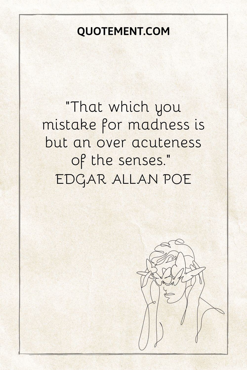 “That which you mistake for madness is but an over acuteness of the senses.” — Edgar Allan Poe