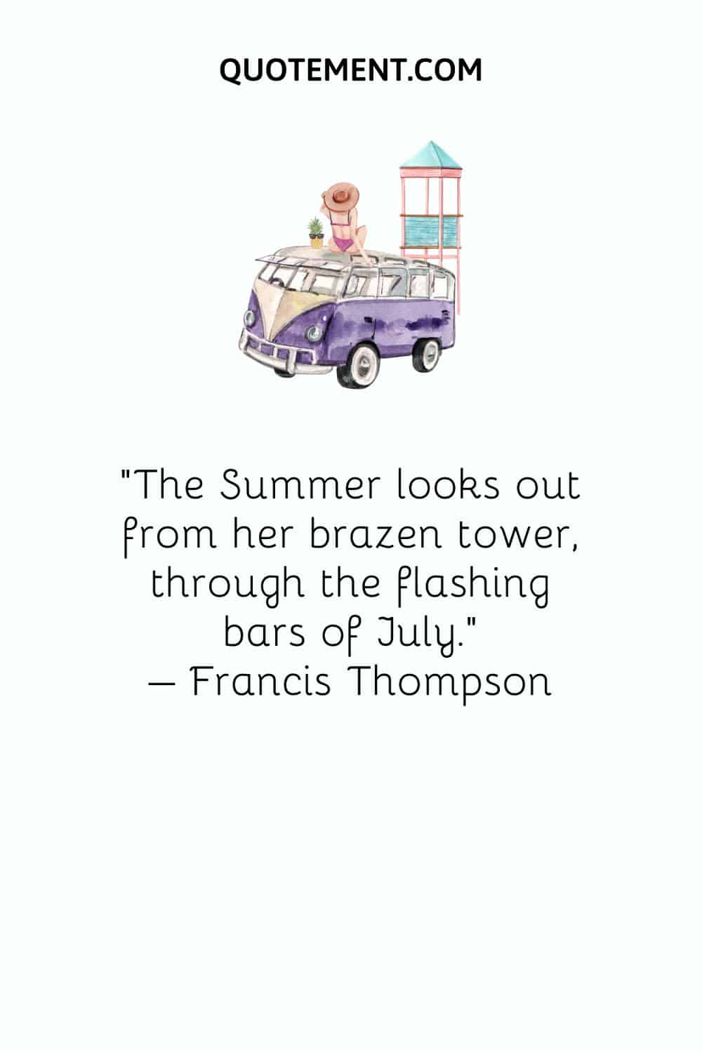 The Summer looks out from her brazen tower, through the flashing bars of July. – Francis Thompson