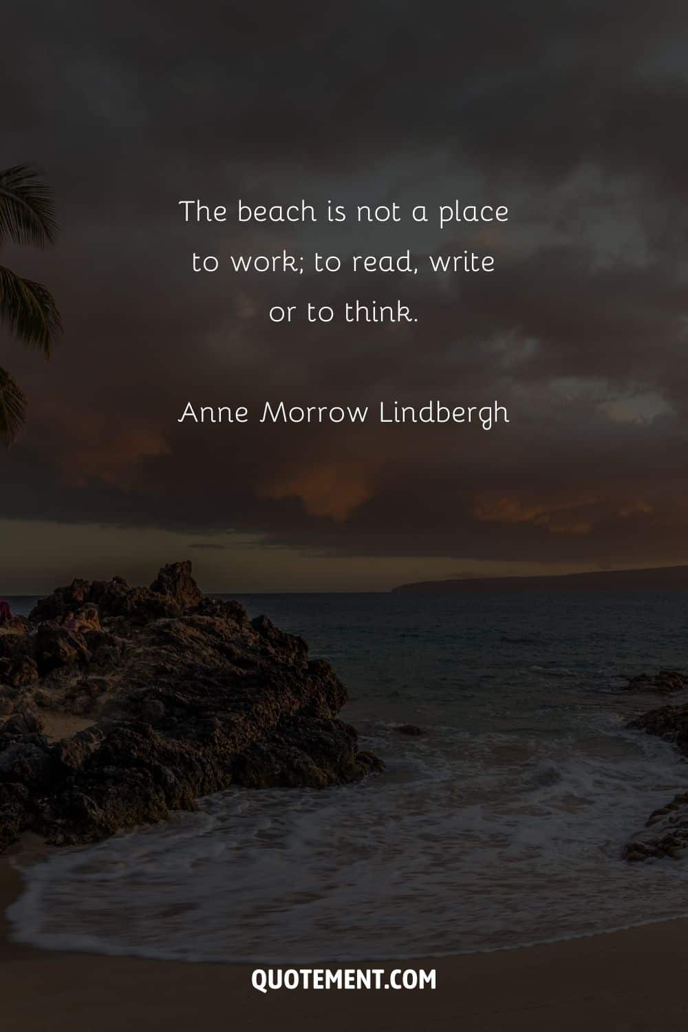 The beach is not a place to work; to read, write or to think. – Anne Morrow Lindbergh