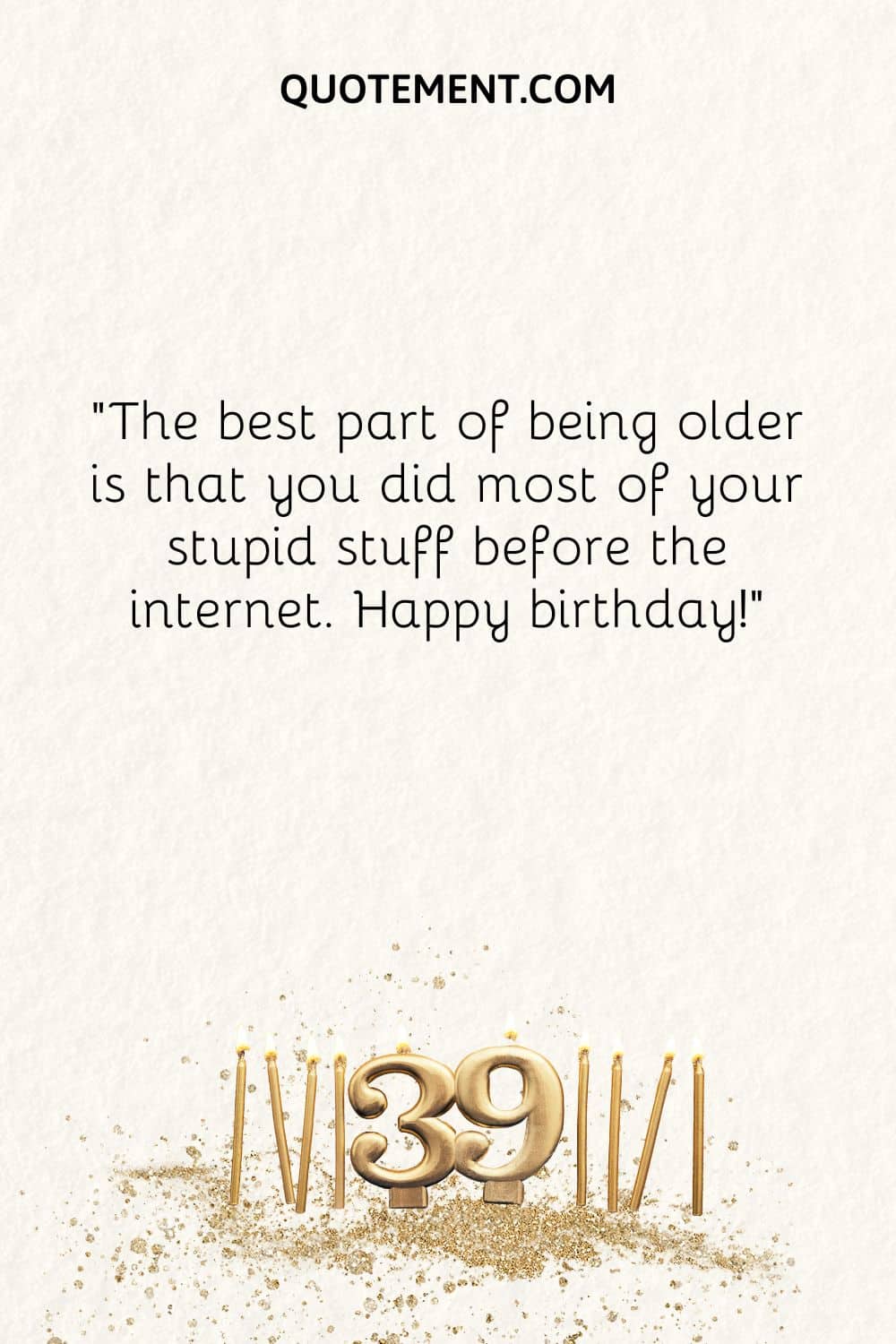 The best part of being older is that you did most of your stupid stuff before the internet