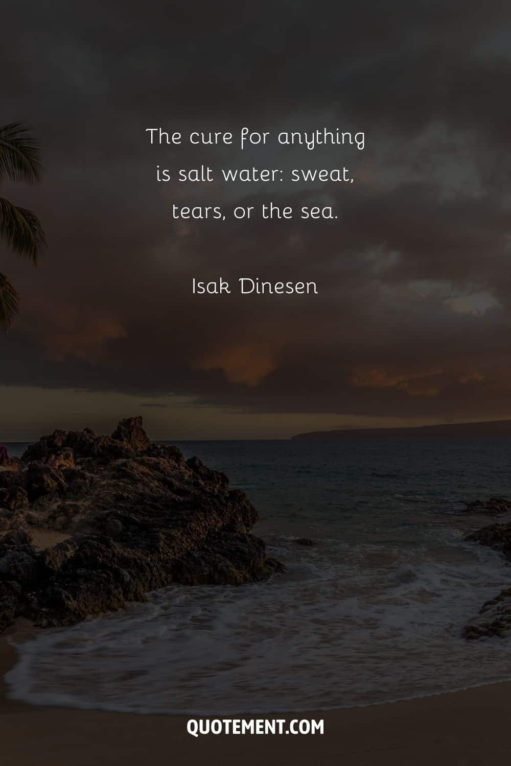 The cure for anything is salt water sweat, tears, or the sea. — Isak Dinesen