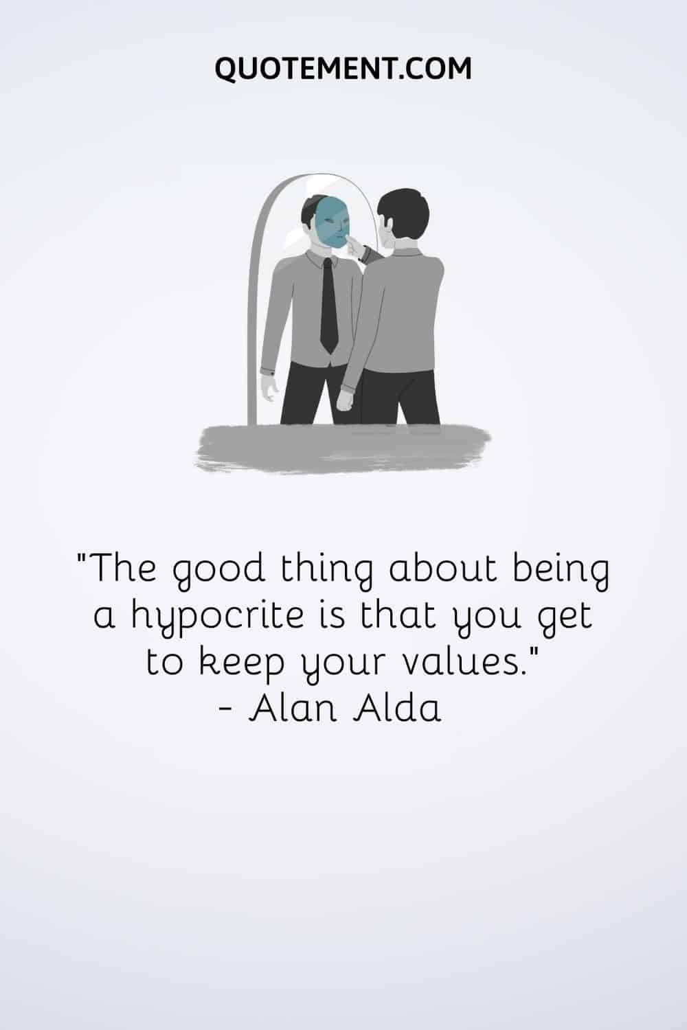 “The good thing about being a hypocrite is that you get to keep your values.” — Alan Alda