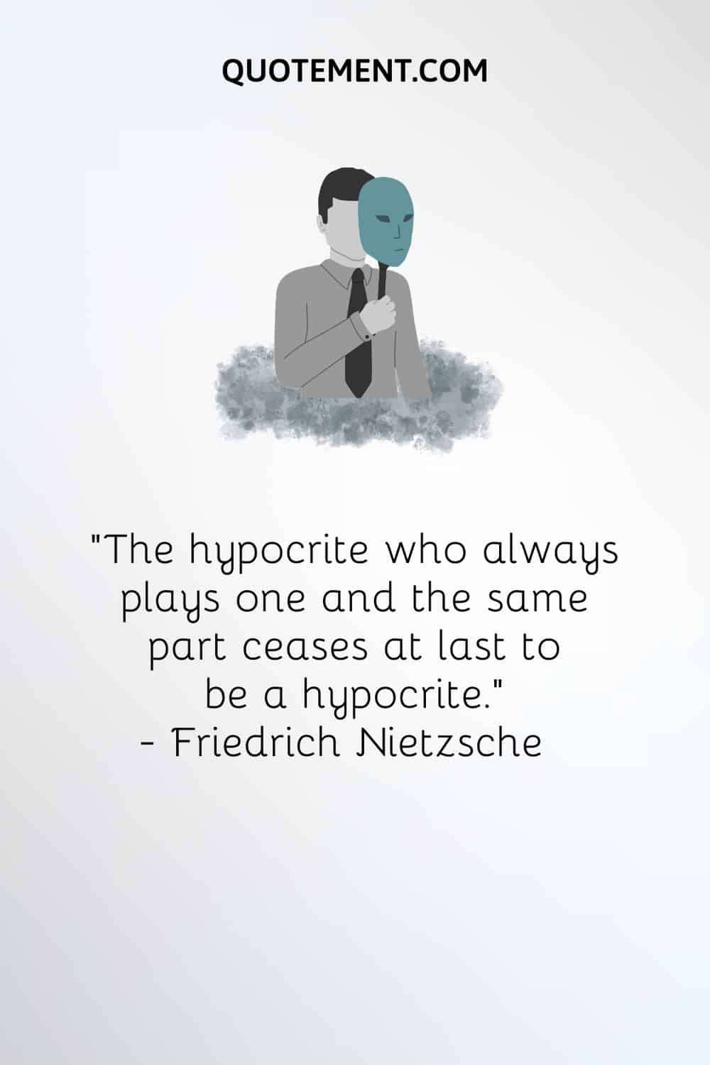 “The hypocrite who always plays one and the same part ceases at last to be a hypocrite.” — Friedrich Nietzsche
