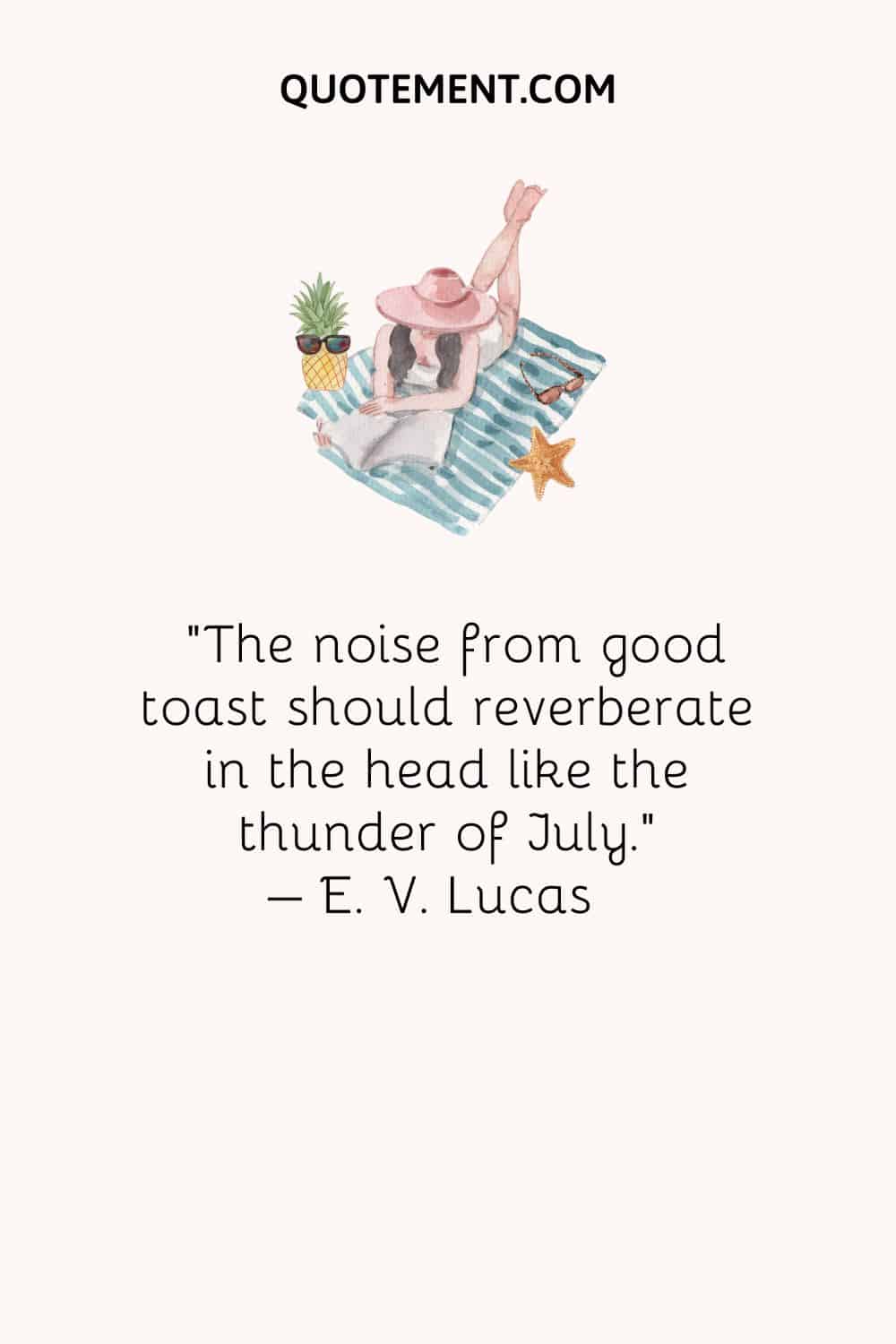 The noise from good toast should reverberate in the head like the thunder of July. – E. V. Lucas