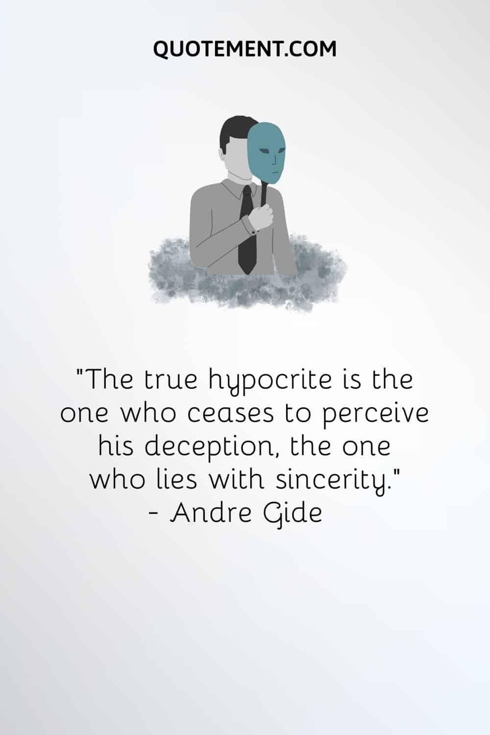 “The true hypocrite is the one who ceases to perceive his deception, the one who lies with sincerity.” — Andre Gide