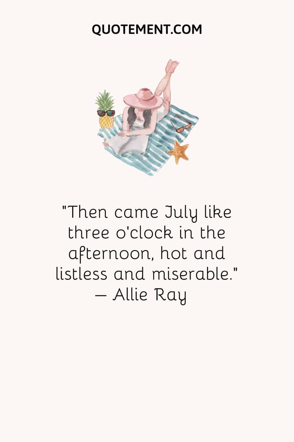 Then came July like three o'clock in the afternoon, hot and listless and miserable. – Allie Ray