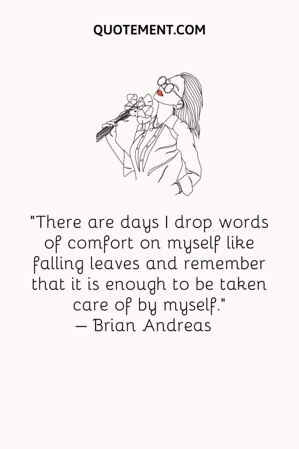 There are days I drop words of comfort on myself like falling leaves and remember that it is enough to be taken care of by myself