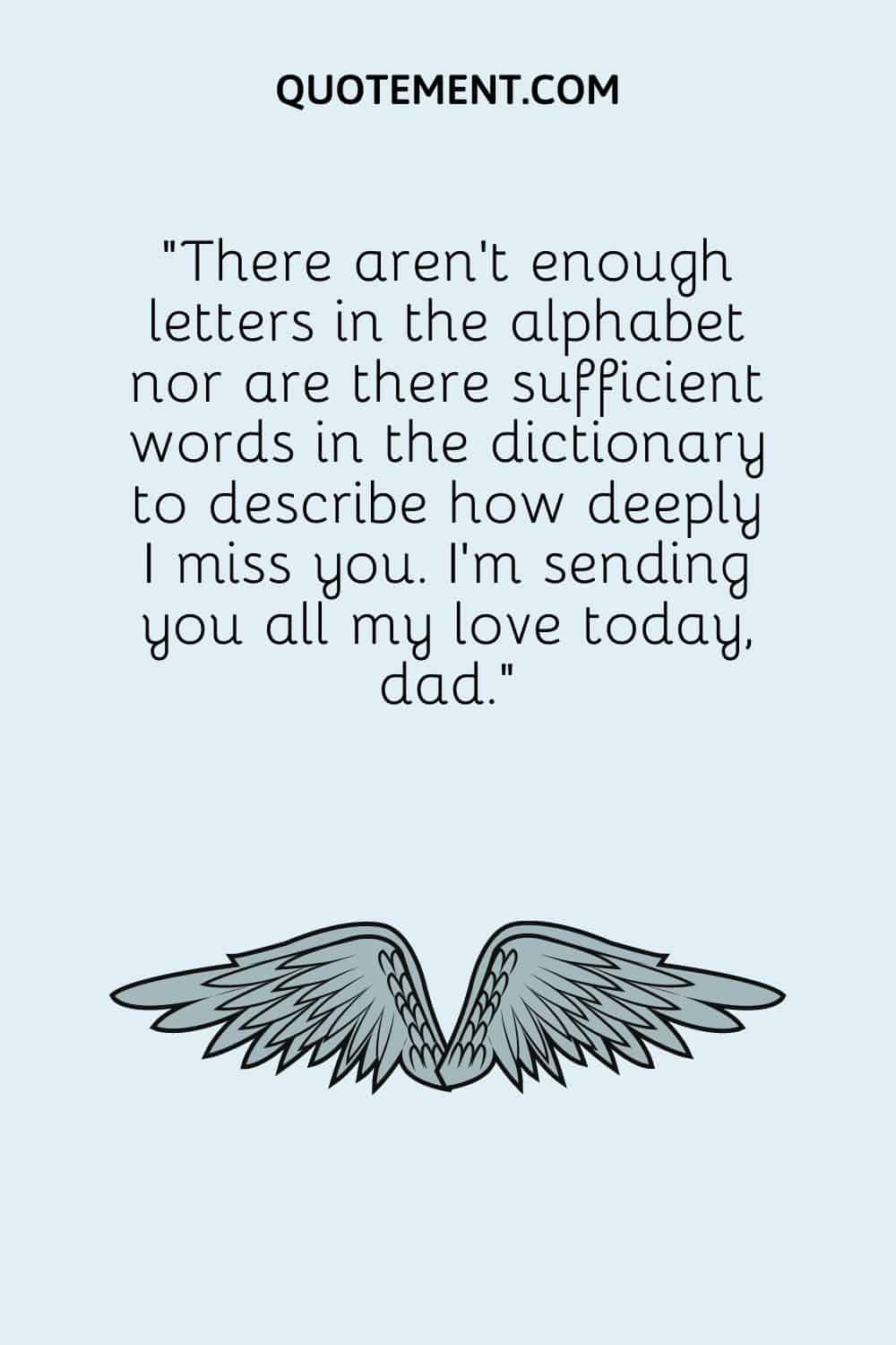 There aren’t enough letters in the alphabet nor are there sufficient words in the dictionary to describe how deeply I miss you