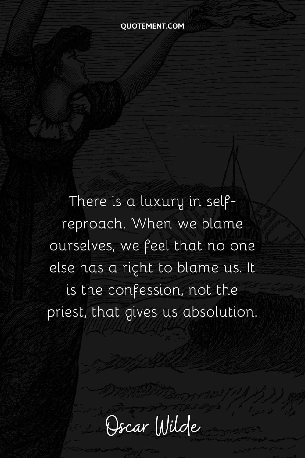“There is a luxury in self-reproach. When we blame ourselves, we feel that no one else has a right to blame us. It is the confession, not the priest, that gives us absolution.”