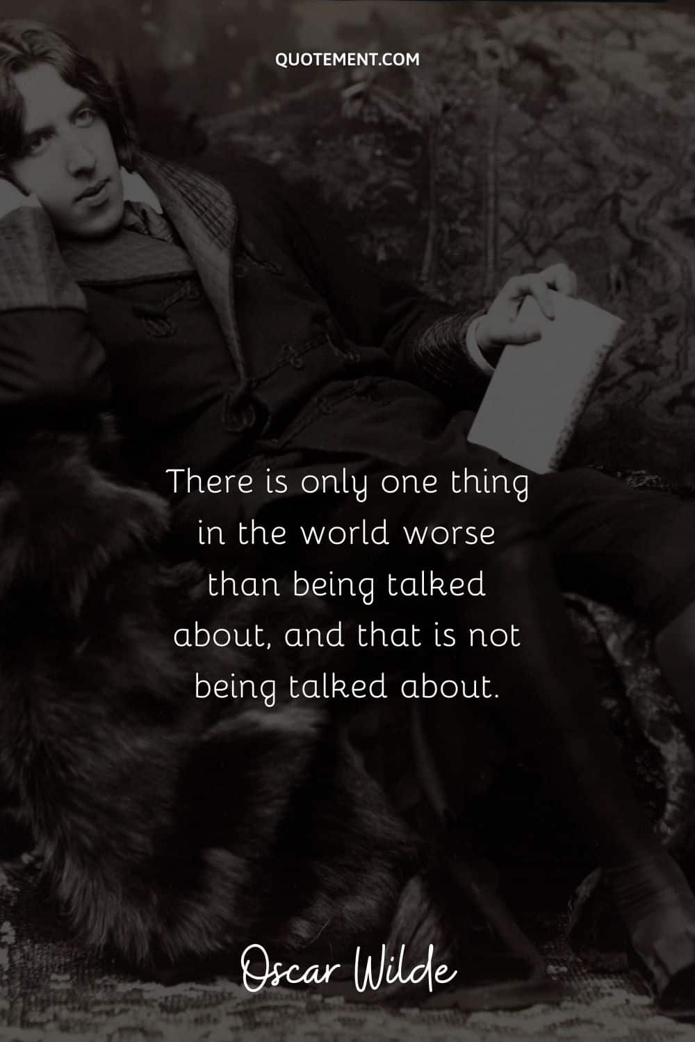 “There is only one thing in the world worse than being talked about, and that is not being talked about.” ― Oscar Wilde