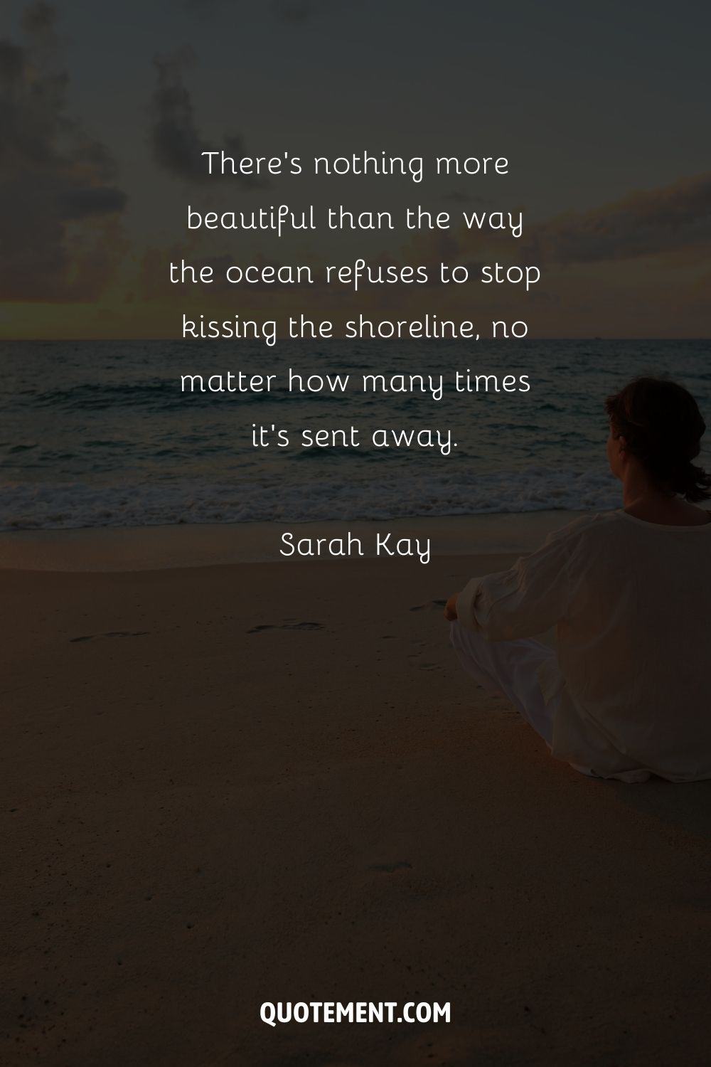 There’s nothing more beautiful than the way the ocean refuses to stop kissing the shoreline, no matter how many times it’s sent away. – Sarah Kay