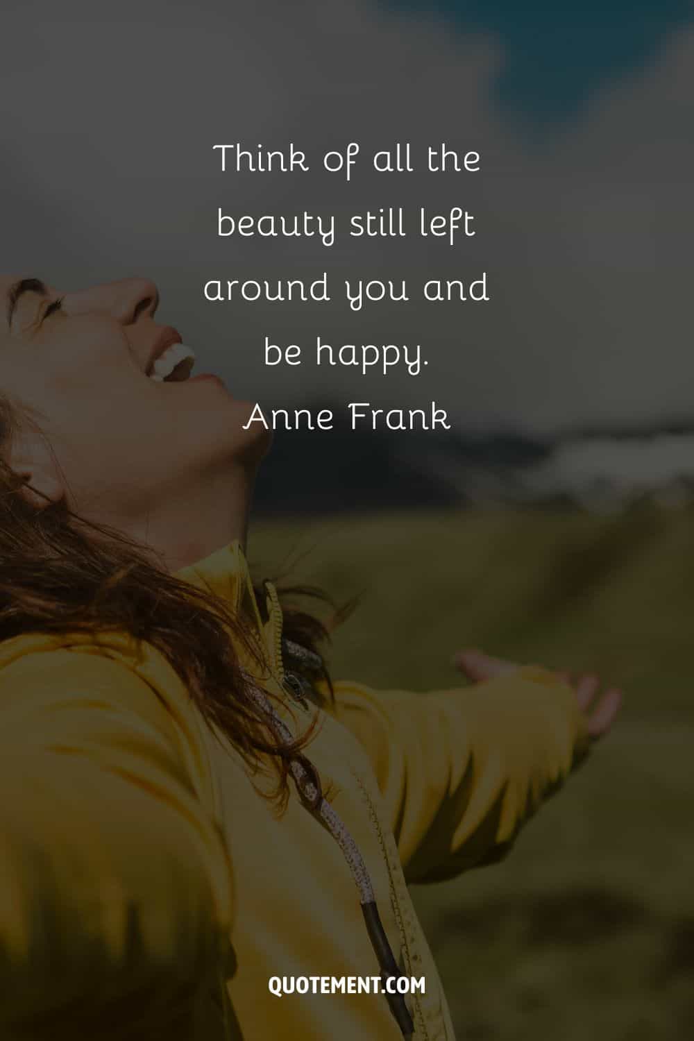 Think of all the beauty still left around you and be happy.