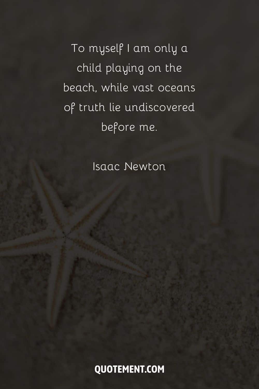 To myself I am only a child playing on the beach, while vast oceans of truth lie undiscovered before me. – Isaac Newton