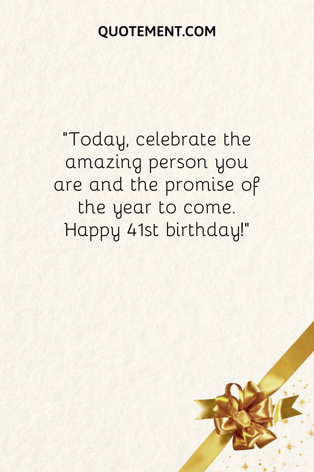 Today, celebrate the amazing person you are and the promise of the year to come. Happy 41st birthday
