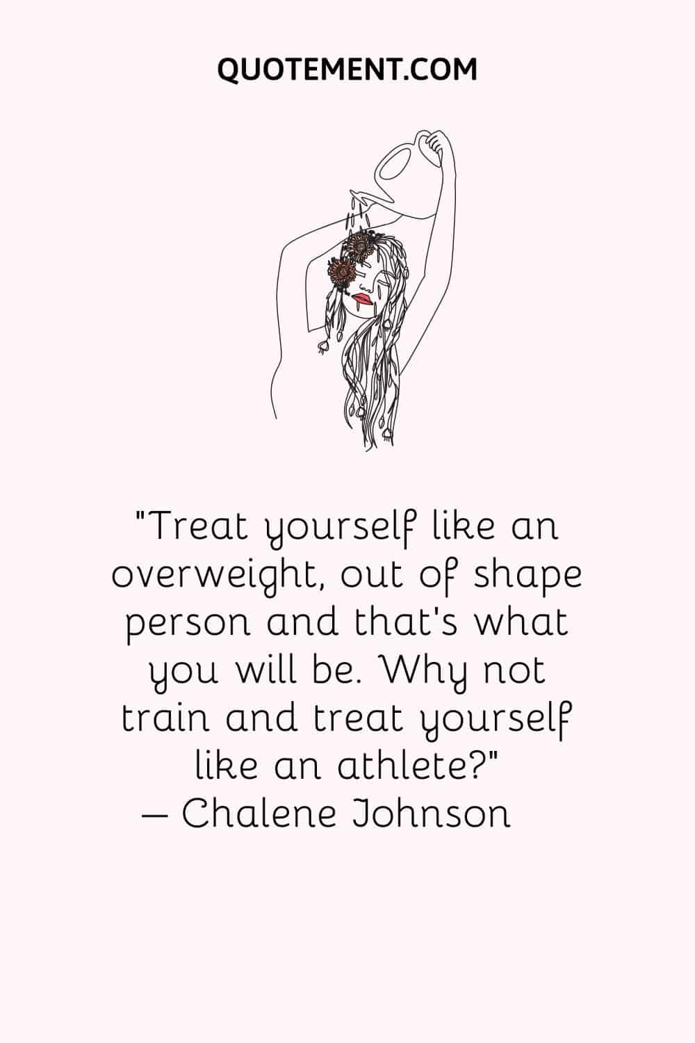 Treat yourself like an overweight, out of shape person and that's what you will be