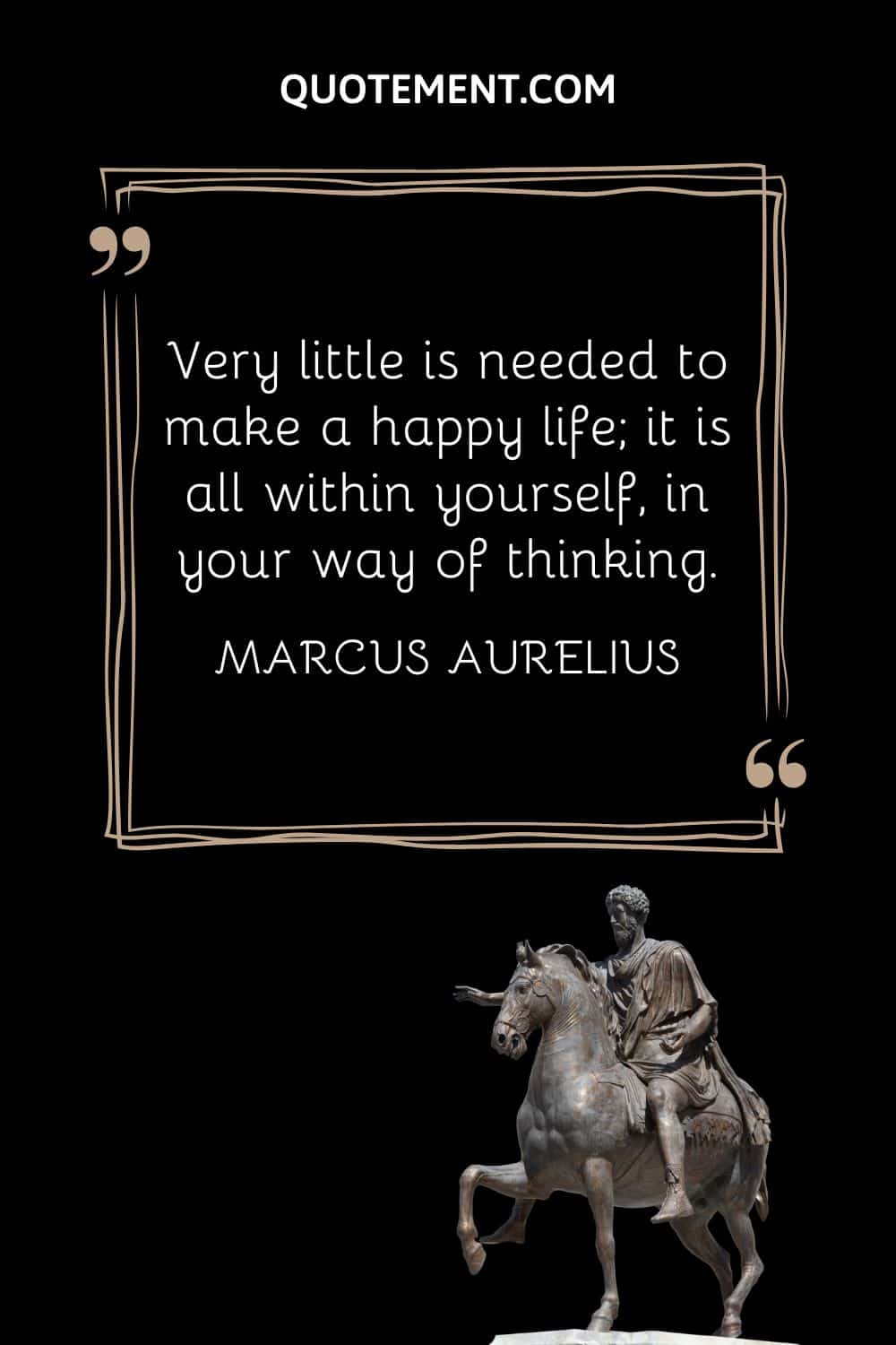 “Very little is needed to make a happy life; it is all within yourself, in your way of thinking.” — Marcus Aurelius