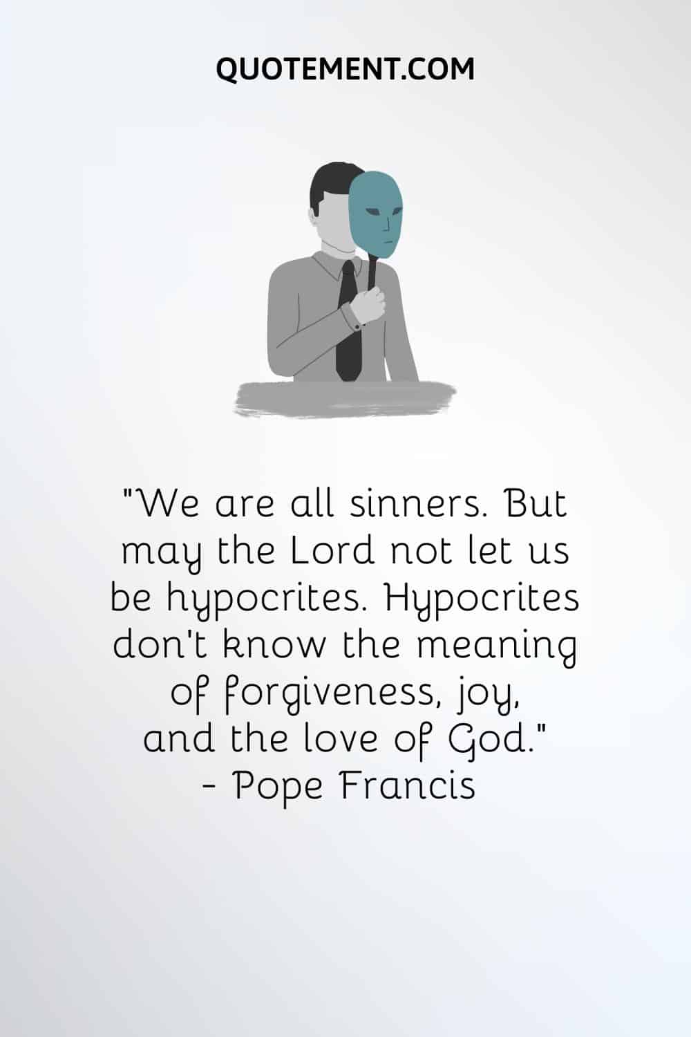 “We are all sinners. But may the Lord not let us be hypocrites. Hypocrites don’t know the meaning of forgiveness, joy, and the love of God.” — Pope Francis