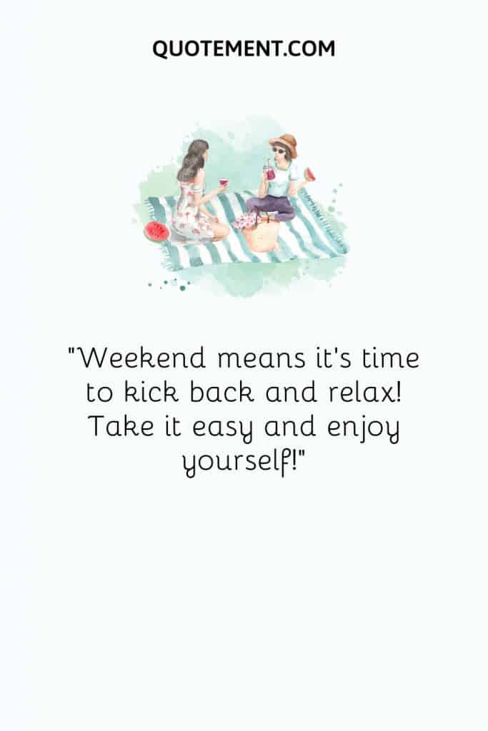 Weekend means it’s time to kick back and relax! Take it easy and enjoy yourself